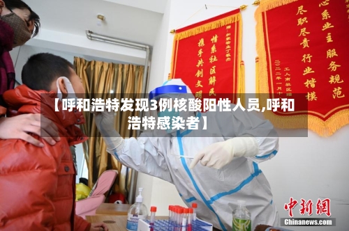 【呼和浩特发现3例核酸阳性人员,呼和浩特感染者】-第2张图片