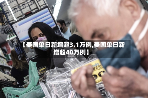 【美国单日新增超3.1万例,美国单日新增超40万例】-第2张图片