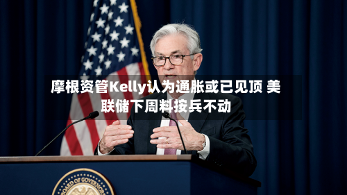 摩根资管Kelly认为通胀或已见顶 美联储下周料按兵不动-第2张图片