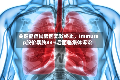 关键癌症试验因无效终止，Immutep股价暴跌83%后面临集体诉讼