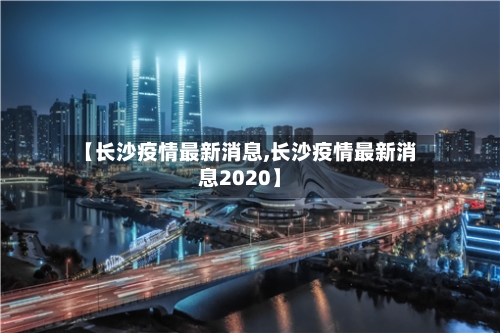 【长沙疫情最新消息,长沙疫情最新消息2020】