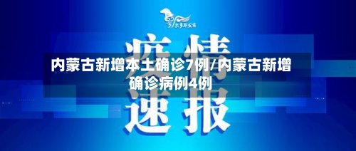 内蒙古新增本土确诊7例/内蒙古新增确诊病例4例
