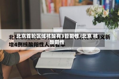 北京首轮区域核酸有3管阳性/北京 核酸阳性