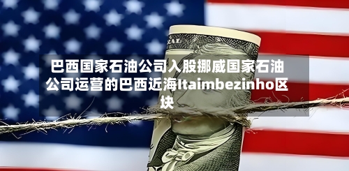 巴西国家石油公司入股挪威国家石油公司运营的巴西近海Itaimbezinho区块