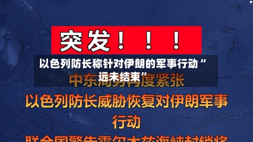 以色列防长称针对伊朗的军事行动“远未结束”