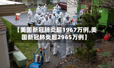 【美国新冠肺炎超1967万例,美国新冠肺炎超2965万例】-第3张图片