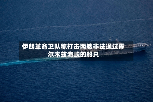 伊朗革命卫队称打击两艘非法通过霍尔木兹海峡的船只