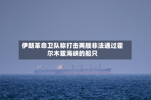 伊朗革命卫队称打击两艘非法通过霍尔木兹海峡的船只-第2张图片