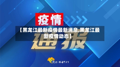 【黑龙江最新疫情最新消息,黑龙江最新疫情动态】-第2张图片