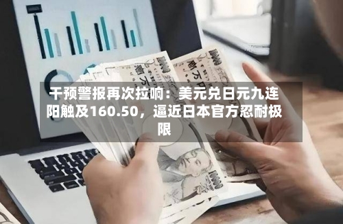 干预警报再次拉响：美元兑日元九连阳触及160.50，逼近日本官方忍耐极限-第2张图片