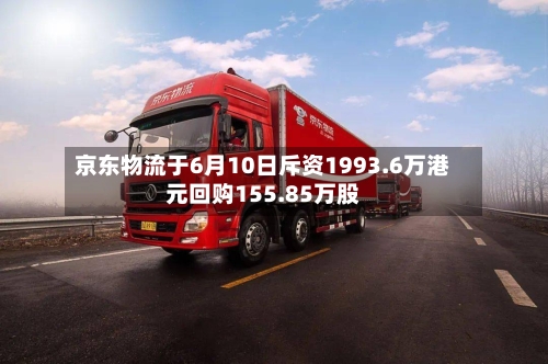 京东物流于6月10日斥资1993.6万港元回购155.85万股-第2张图片