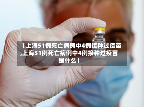 【上海51例死亡病例中4例接种过疫苗,上海51例死亡病例中4例接种过疫苗是什么】-第2张图片