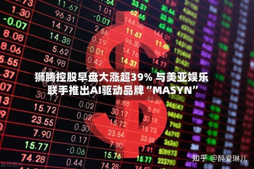 狮腾控股早盘大涨超39% 与美亚娱乐联手推出AI驱动品牌“MASYN	”-第2张图片