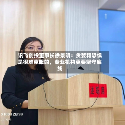 讯飞创投董事长徐景明：贪婪和恐惧是很难克服的，专业机构更要坚守底线