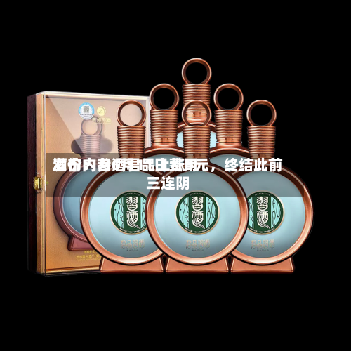 酒价内参6月11日费用发布：习酒君品上涨5元，终结此前三连阴