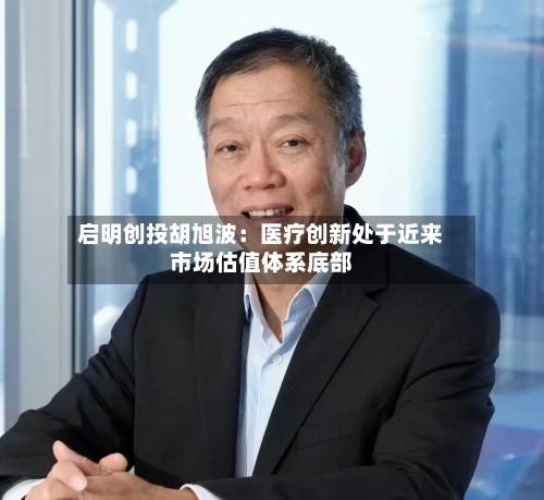 启明创投胡旭波：医疗创新处于近来市场估值体系底部