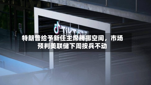 特朗普给予新任主席腾挪空间，市场预判美联储下周按兵不动
