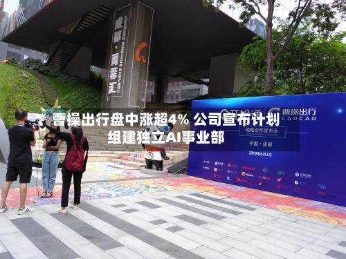曹操出行盘中涨超4% 公司宣布计划组建独立AI事业部-第2张图片