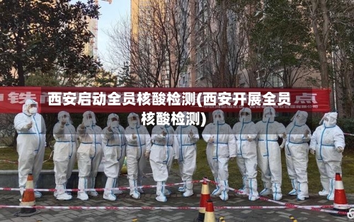 西安启动全员核酸检测(西安开展全员核酸检测)