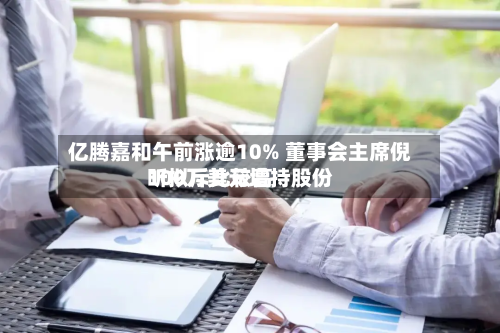 亿腾嘉和午前涨逾10% 董事会主席倪昕拟斥比较高
100万美元增持股份-第2张图片