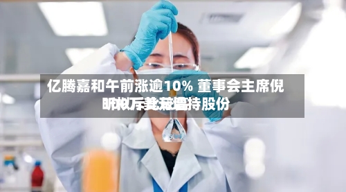 亿腾嘉和午前涨逾10% 董事会主席倪昕拟斥比较高
100万美元增持股份-第3张图片