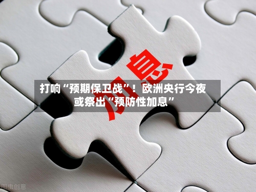 打响“预期保卫战”！欧洲央行今夜或祭出“预防性加息”-第3张图片