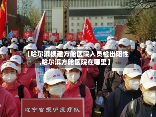 【哈尔滨援建方舱医院人员检出阳性,哈尔滨方舱医院在哪里】-第2张图片