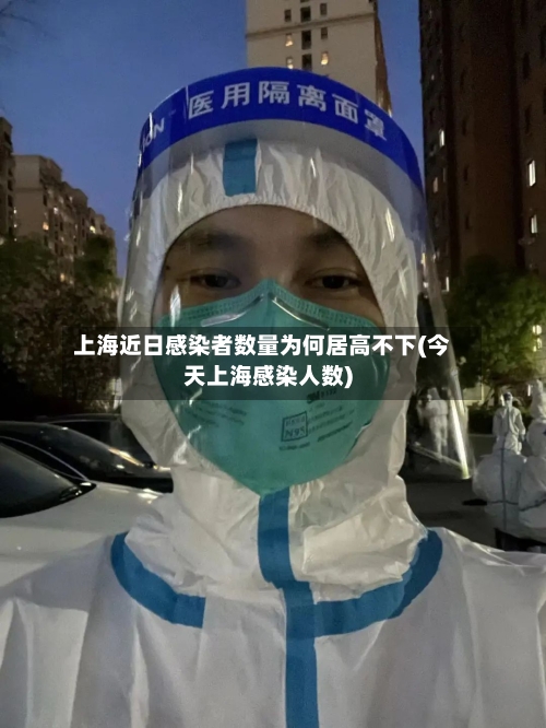 上海近日感染者数量为何居高不下(今天上海感染人数)