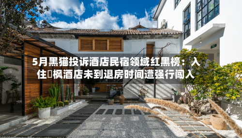 5月黑猫投诉酒店民宿领域红黑榜：入住麗枫酒店未到退房时间遭强行闯入