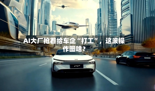 AI大厂抢着给车企“打工”，这波操作图啥？