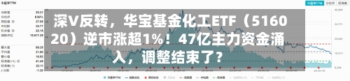 深V反转	，华宝基金化工ETF（516020）逆市涨超1%！47亿主力资金涌入，调整结束了？-第2张图片