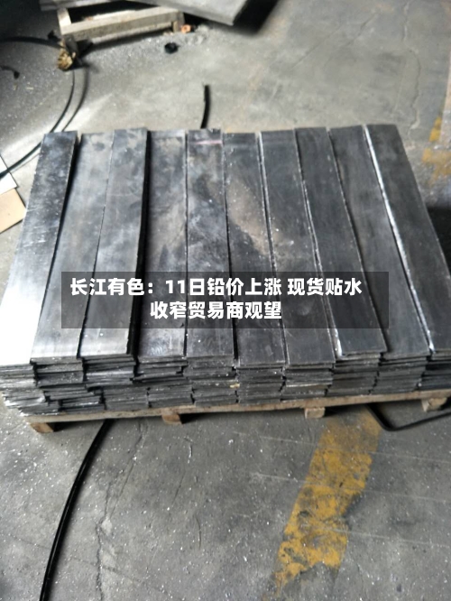 长江有色:11日铅价上涨 现货贴水收窄贸易商观望-第2张图片
