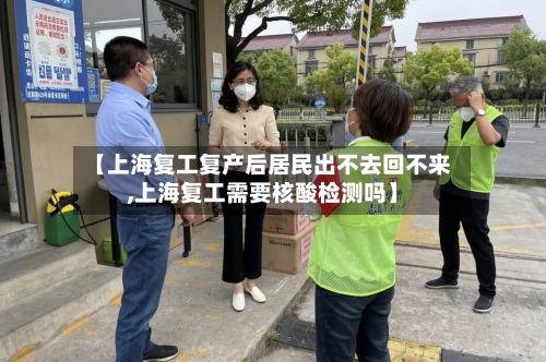 【上海复工复产后居民出不去回不来,上海复工需要核酸检测吗】