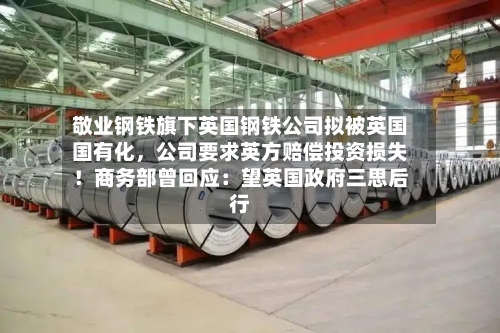 敬业钢铁旗下英国钢铁公司拟被英国国有化，公司要求英方赔偿投资损失！商务部曾回应：望英国政府三思后行