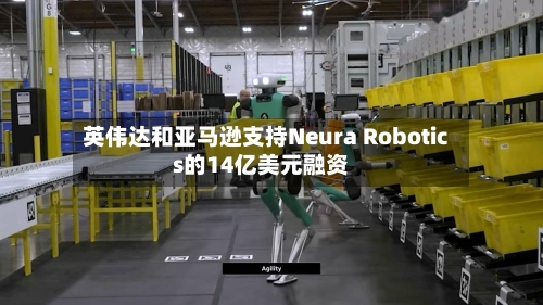 英伟达和亚马逊支持Neura Robotics的14亿美元融资