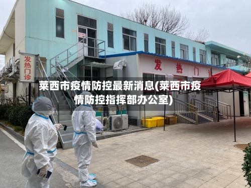 莱西市疫情防控最新消息(莱西市疫情防控指挥部办公室)