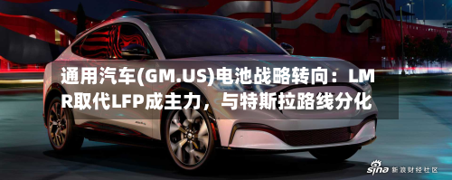 通用汽车(GM.US)电池战略转向：LMR取代LFP成主力，与特斯拉路线分化-第2张图片