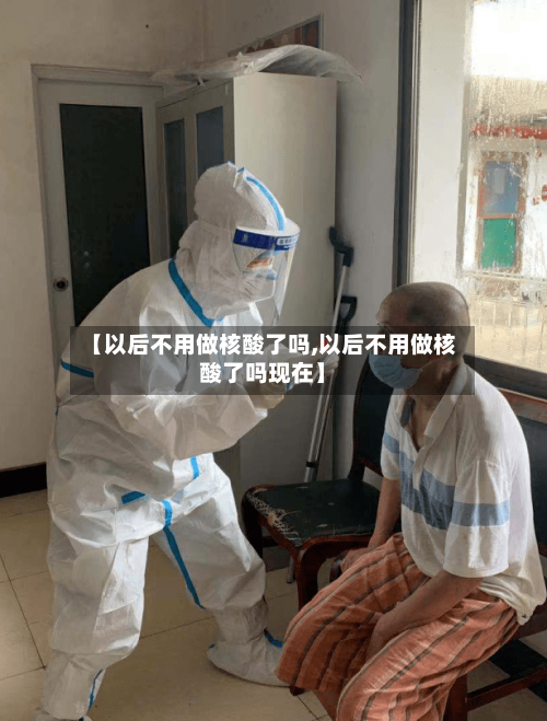 【以后不用做核酸了吗,以后不用做核酸了吗现在】-第3张图片