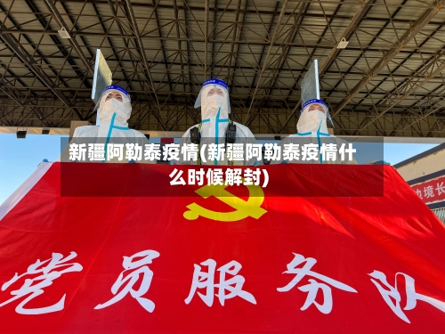 新疆阿勒泰疫情(新疆阿勒泰疫情什么时候解封)
