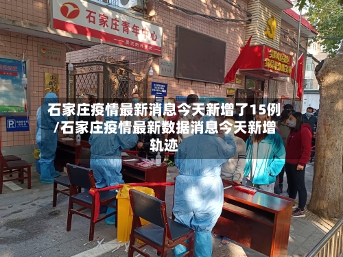 石家庄疫情最新消息今天新增了15例/石家庄疫情最新数据消息今天新增轨迹