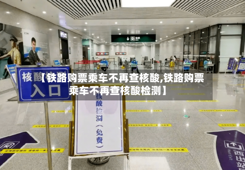 【铁路购票乘车不再查核酸,铁路购票乘车不再查核酸检测】