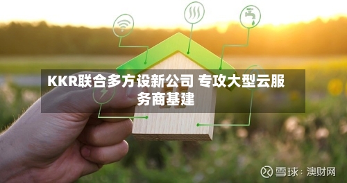 KKR联合多方设新公司 专攻大型云服务商基建-第3张图片