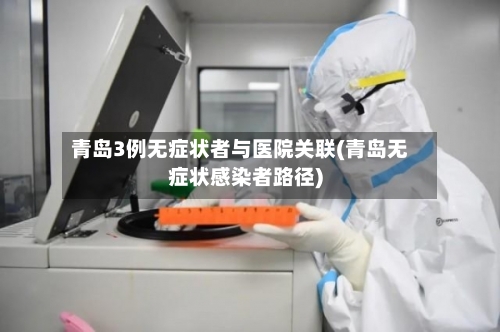 青岛3例无症状者与医院关联(青岛无症状感染者路径)-第3张图片