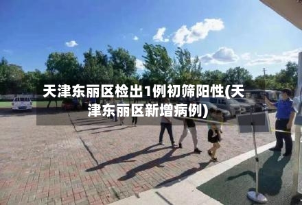 天津东丽区检出1例初筛阳性(天津东丽区新增病例)-第2张图片