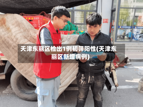 天津东丽区检出1例初筛阳性(天津东丽区新增病例)
