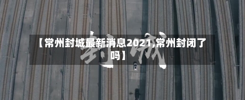 【常州封城最新消息2021,常州封闭了吗】