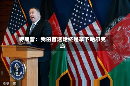 特朗普：我的首选始终是拿下哈尔克岛