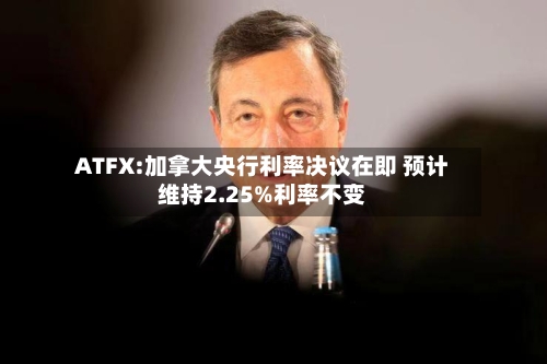 ATFX:加拿大央行利率决议在即 预计维持2.25%利率不变-第3张图片