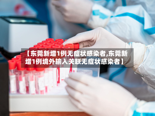 【东莞新增1例无症状感染者,东莞新增1例境外输入关联无症状感染者】