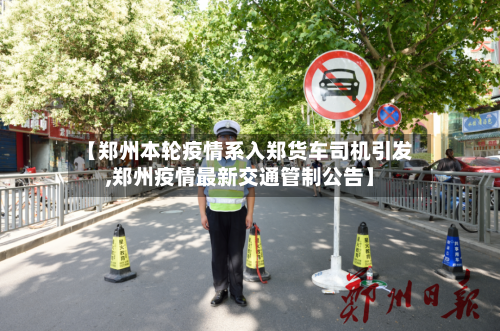 【郑州本轮疫情系入郑货车司机引发,郑州疫情最新交通管制公告】